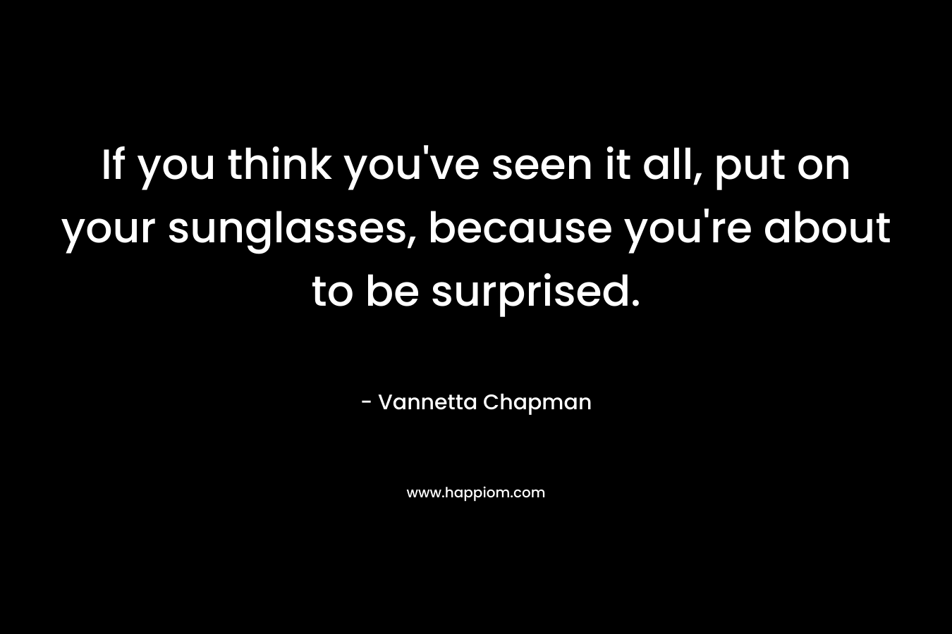 If you think you’ve seen it all, put on your sunglasses, because you’re about to be surprised. – Vannetta Chapman