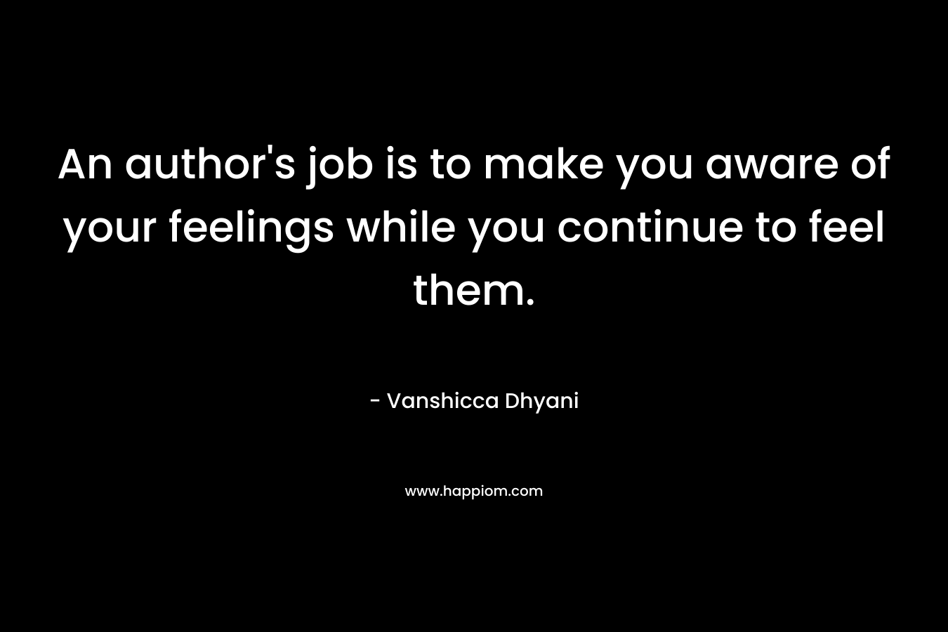 An author’s job is to make you aware of your feelings while you continue to feel them. – Vanshicca Dhyani
