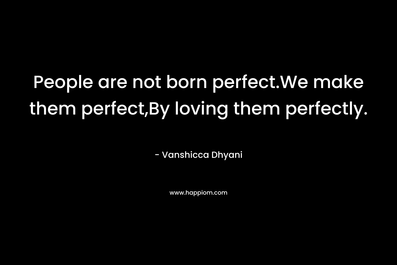 People are not born perfect.We make them perfect,By loving them perfectly. – Vanshicca Dhyani