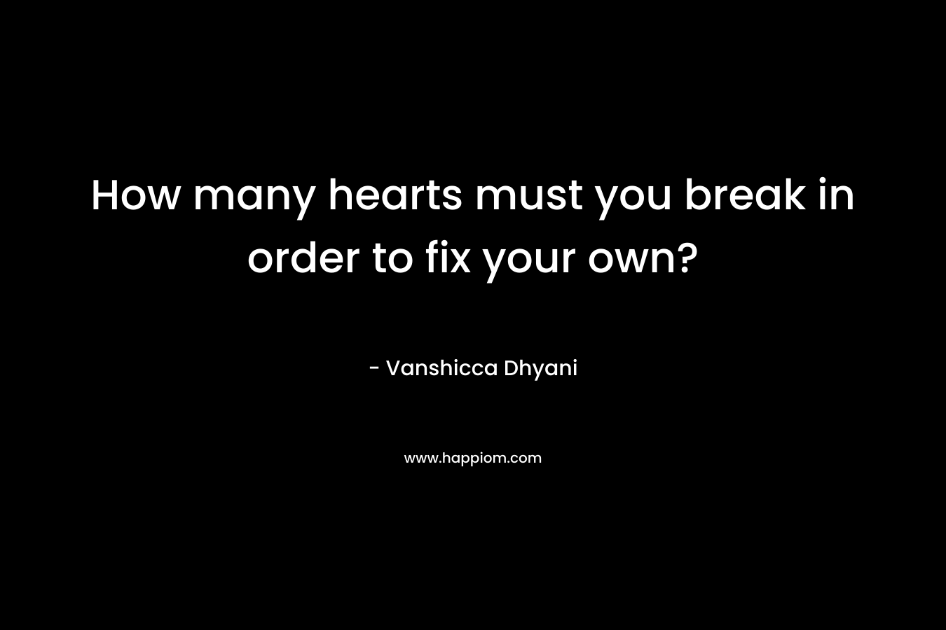 How many hearts must you break in order to fix your own? – Vanshicca Dhyani