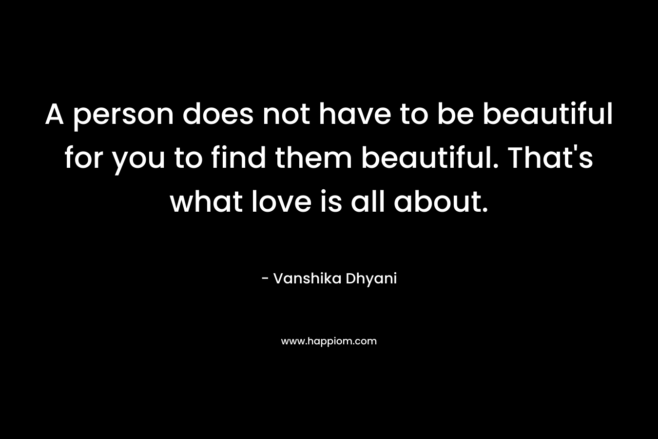 A person does not have to be beautiful for you to find them beautiful. That's what love is all about.