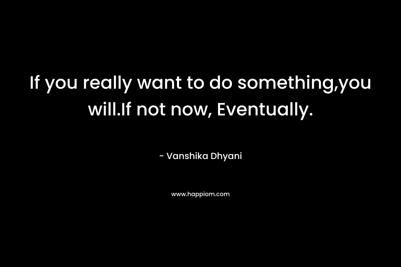 If you really want to do something,you will.If not now, Eventually.