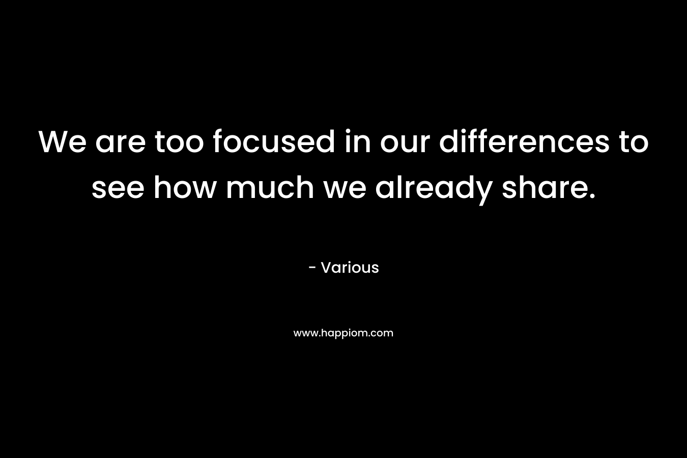 We are too focused in our differences to see how much we already share.