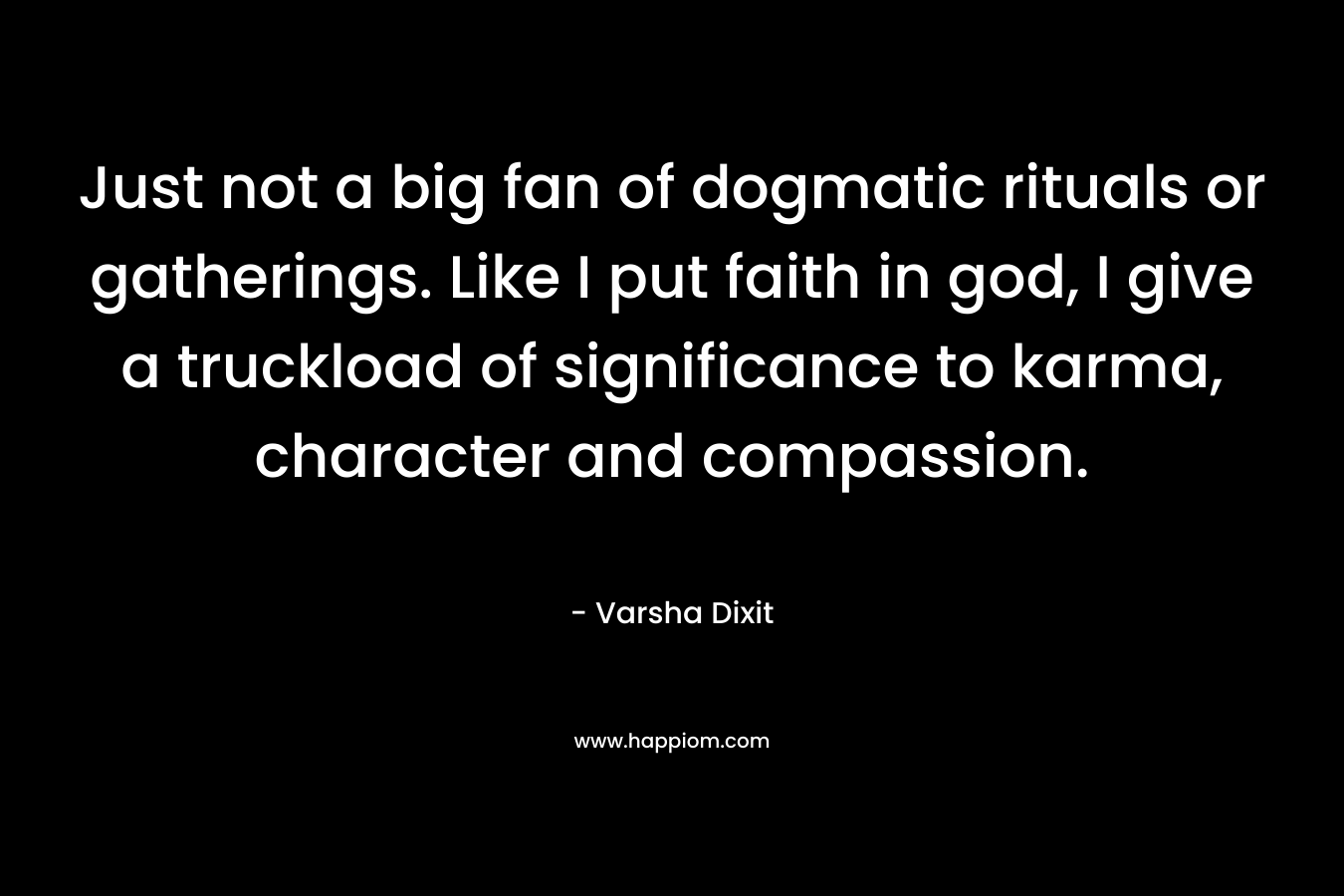 Just not a big fan of dogmatic rituals or gatherings. Like I put faith in god, I give a truckload of significance to karma, character and compassion. – Varsha Dixit