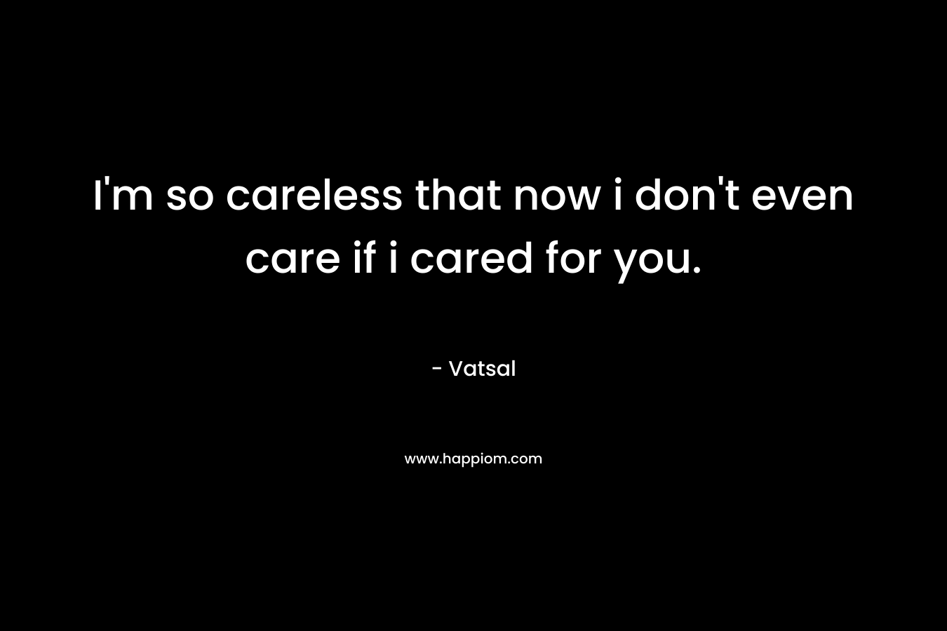 I'm so careless that now i don't even care if i cared for you.