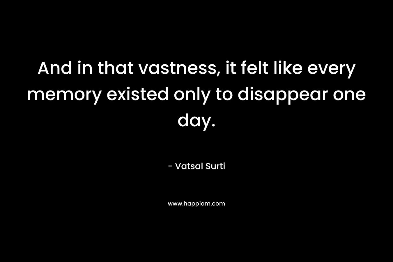 And in that vastness, it felt like every memory existed only to disappear one day. – Vatsal Surti