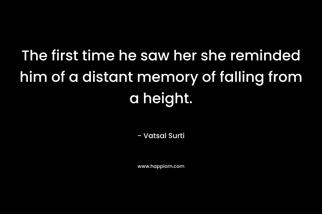 The first time he saw her she reminded him of a distant memory of falling from a height. – Vatsal Surti