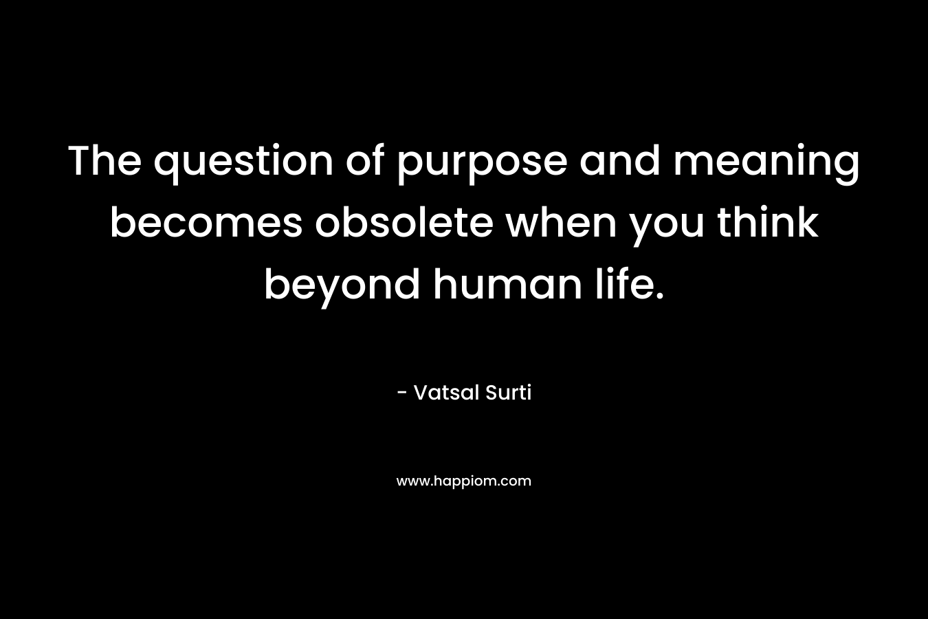 The question of purpose and meaning becomes obsolete when you think beyond human life. – Vatsal Surti