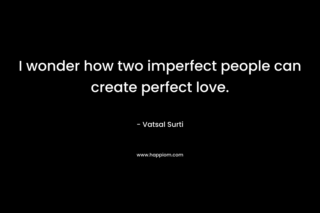 I wonder how two imperfect people can create perfect love.