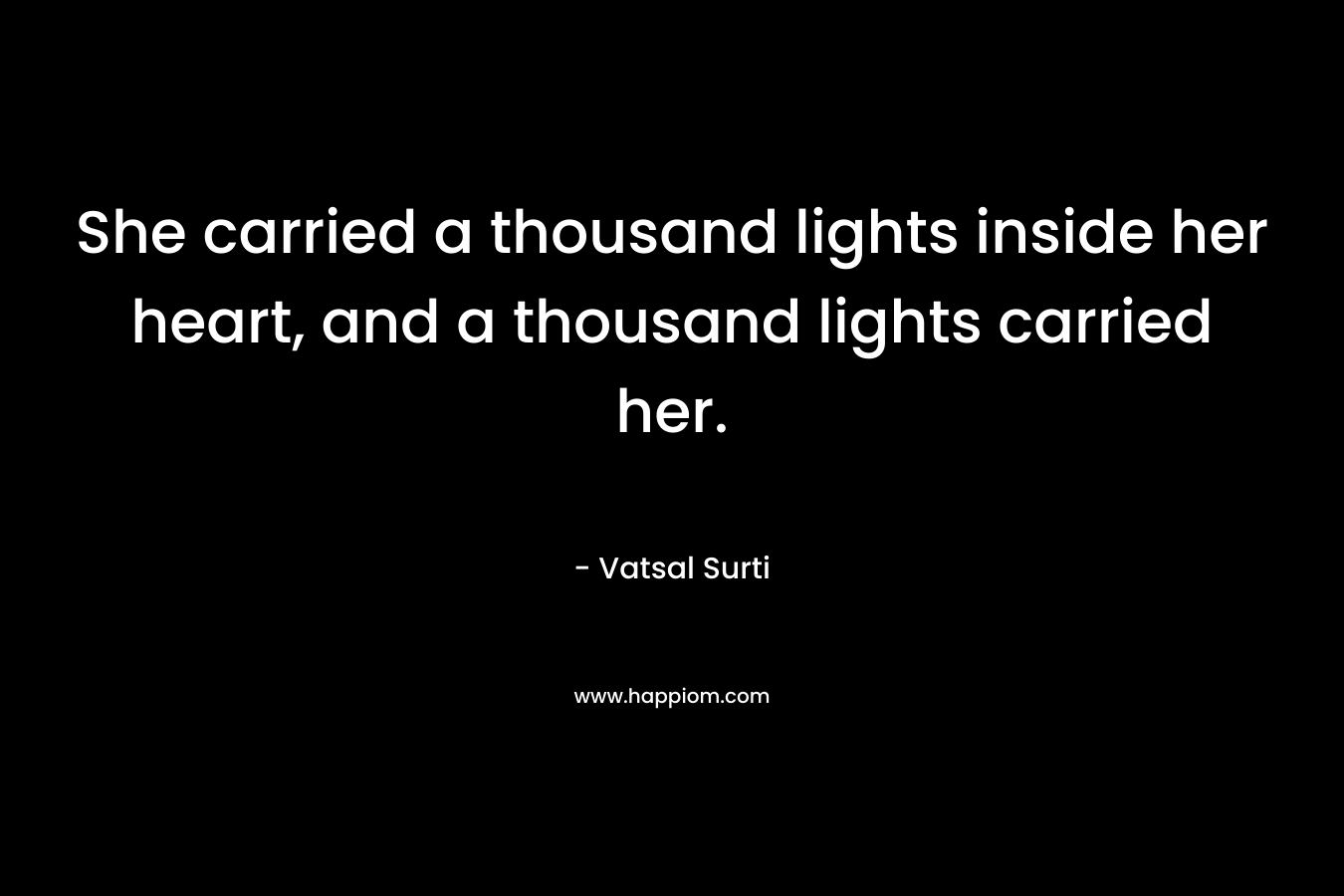 She carried a thousand lights inside her heart, and a thousand lights carried her. – Vatsal Surti