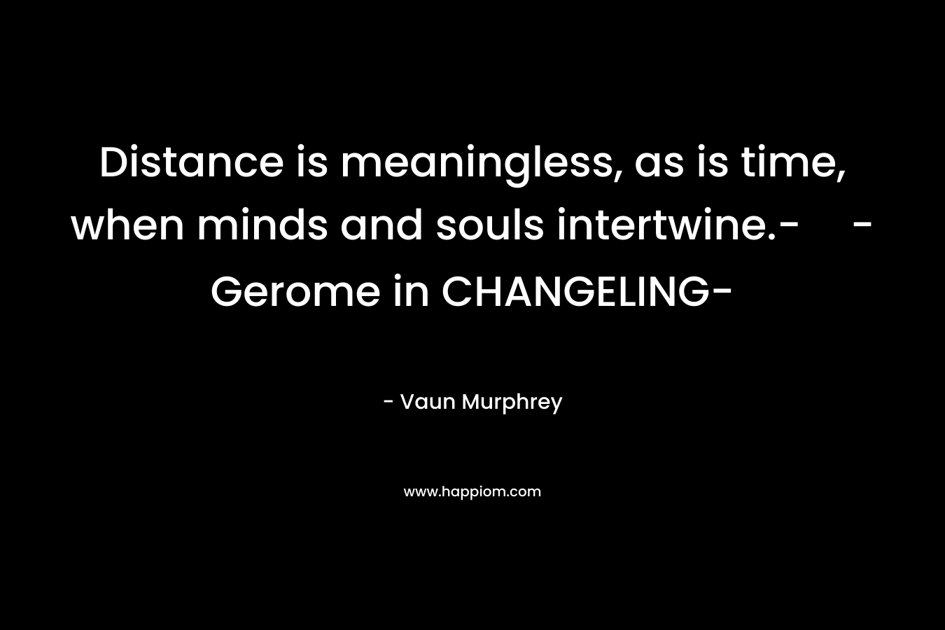 Distance is meaningless, as is time, when minds and souls intertwine.--Gerome in CHANGELING- – Vaun Murphrey