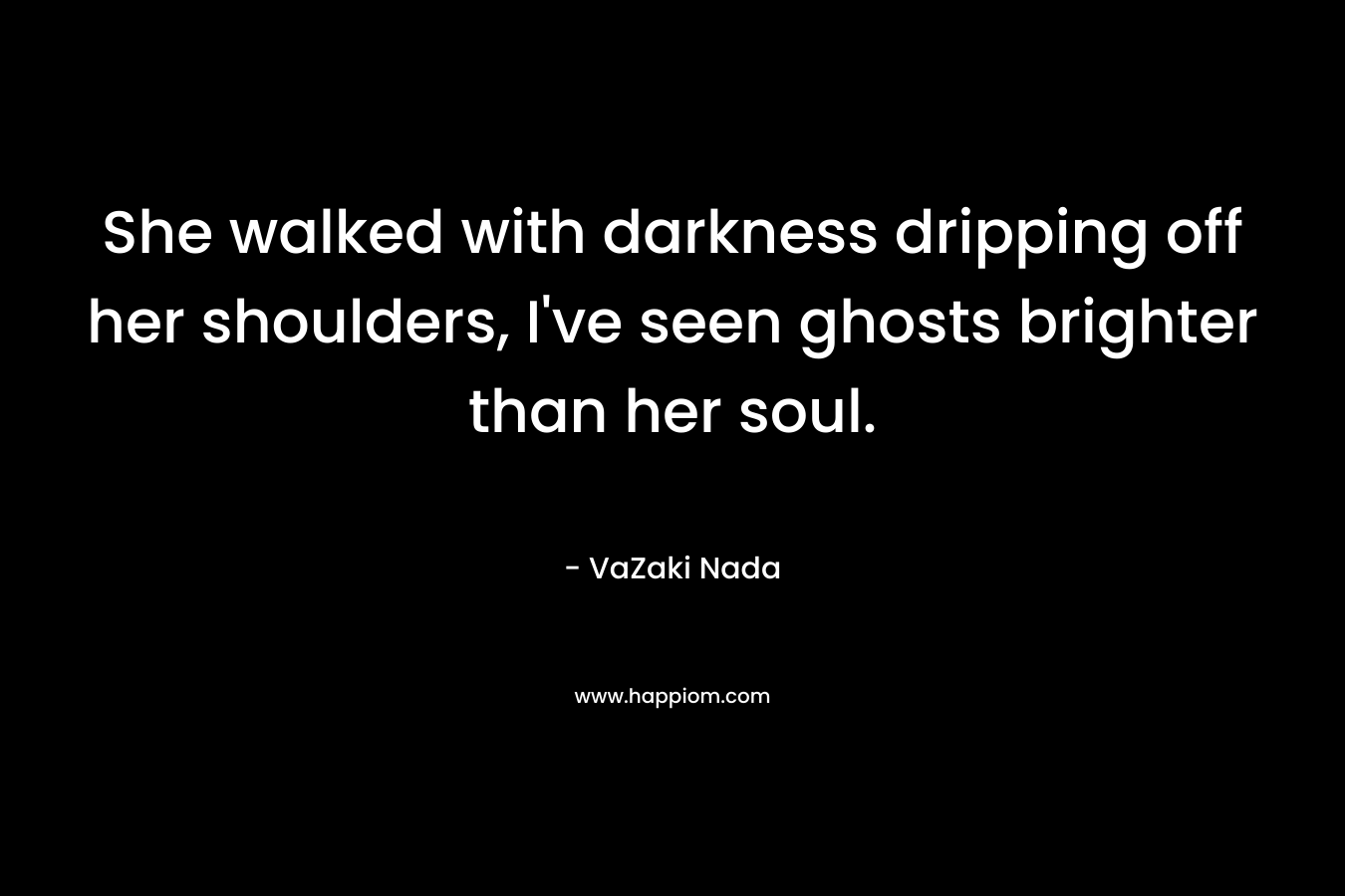 She walked with darkness dripping off her shoulders, I've seen ghosts brighter than her soul.