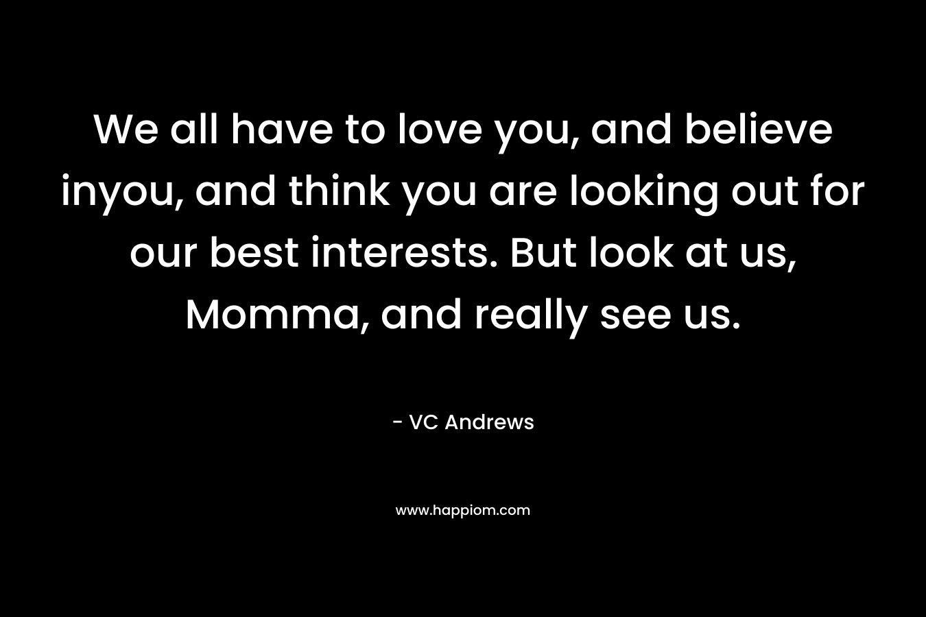 We all have to love you, and believe inyou, and think you are looking out for our best interests. But look at us, Momma, and really see us. – VC Andrews