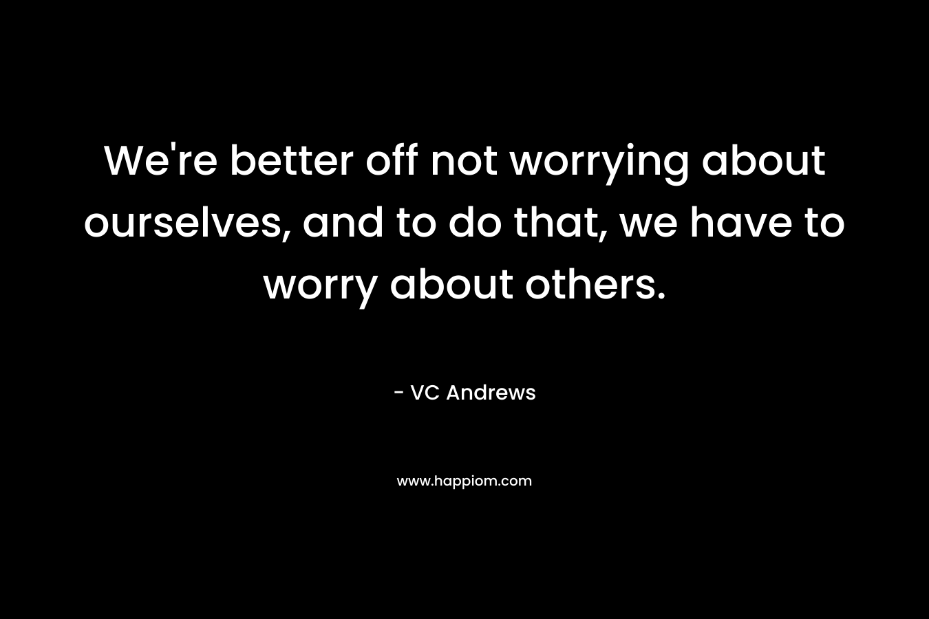 We’re better off not worrying about ourselves, and to do that, we have to worry about others. – VC Andrews