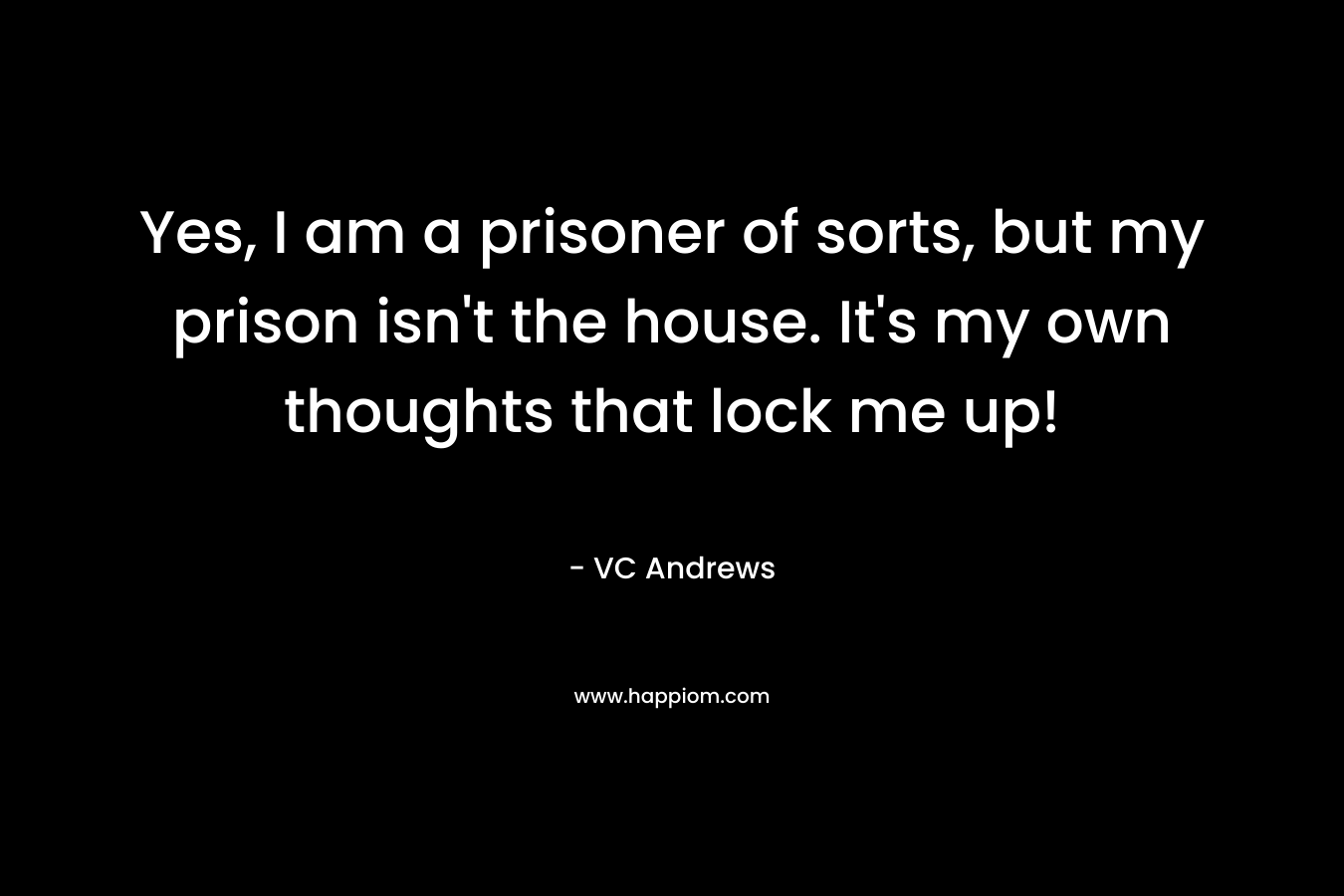 Yes, I am a prisoner of sorts, but my prison isn’t the house. It’s my own thoughts that lock me up! – VC Andrews