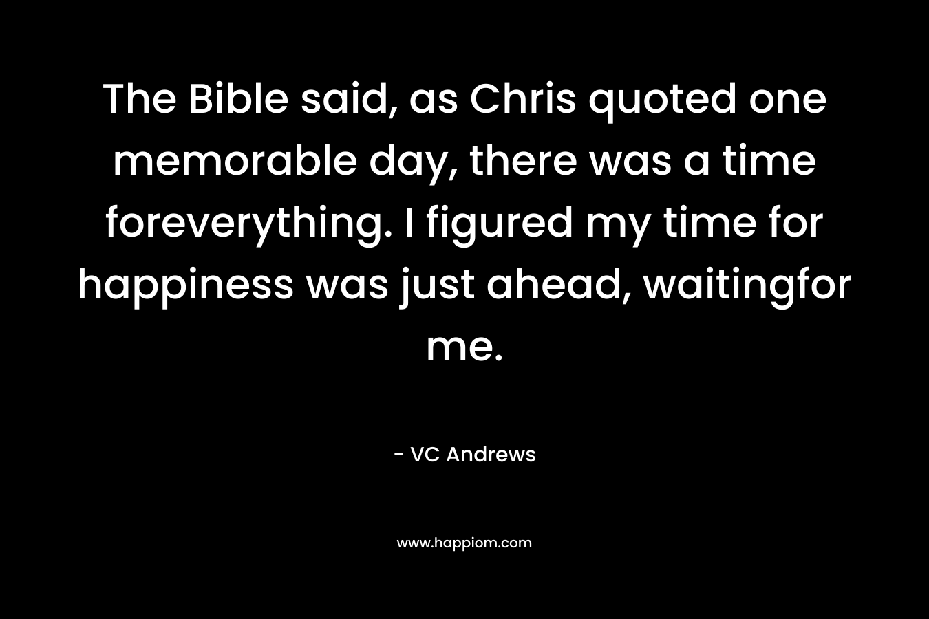 The Bible said, as Chris quoted one memorable day, there was a time foreverything. I figured my time for happiness was just ahead, waitingfor me.