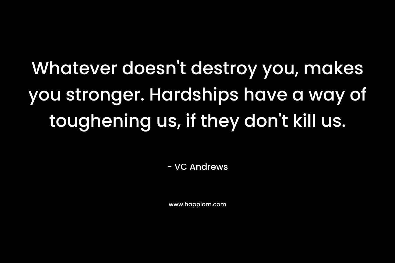 Whatever doesn’t destroy you, makes you stronger. Hardships have a way of toughening us, if they don’t kill us. – VC Andrews