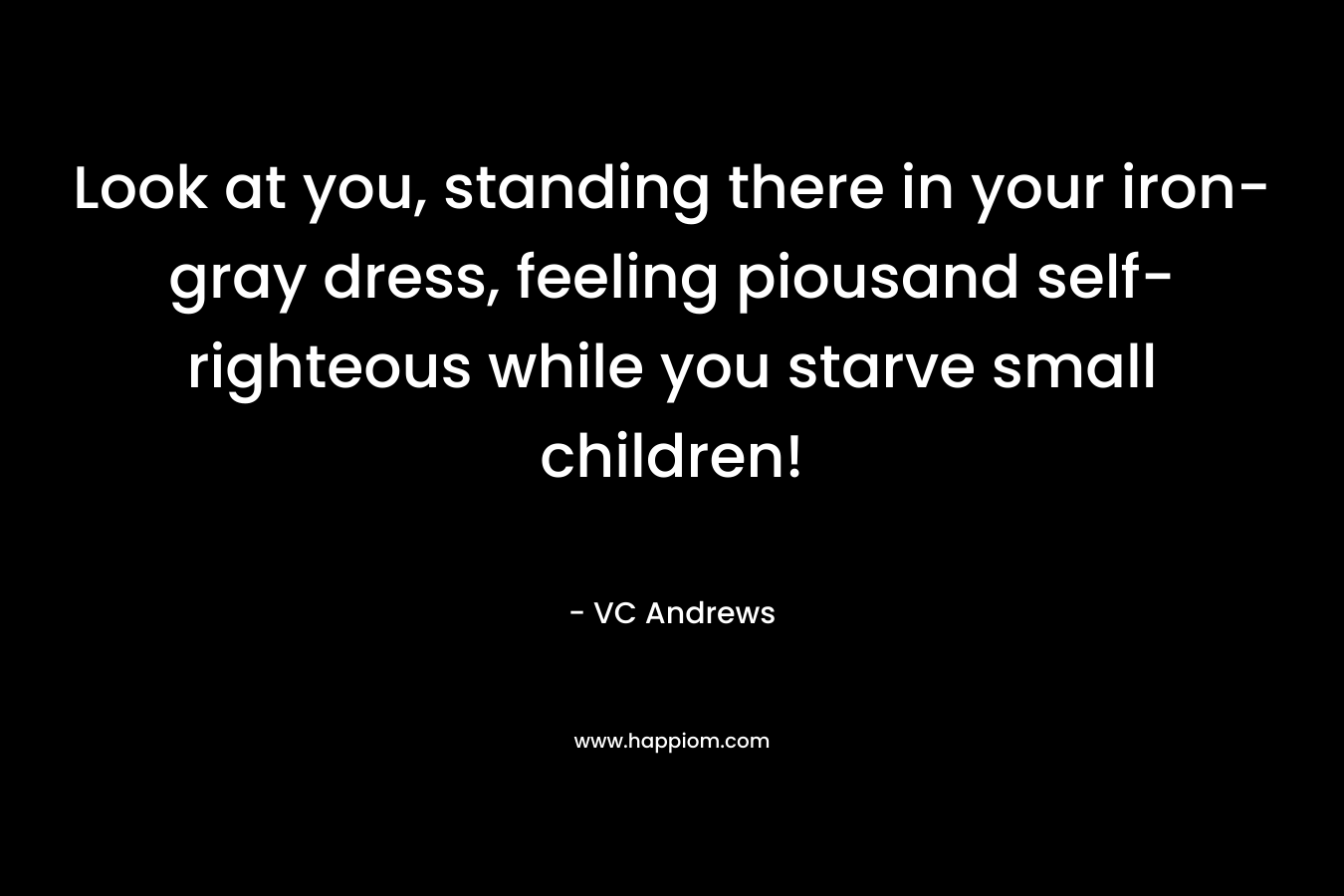Look at you, standing there in your iron- gray dress, feeling piousand self- righteous while you starve small children! – VC Andrews