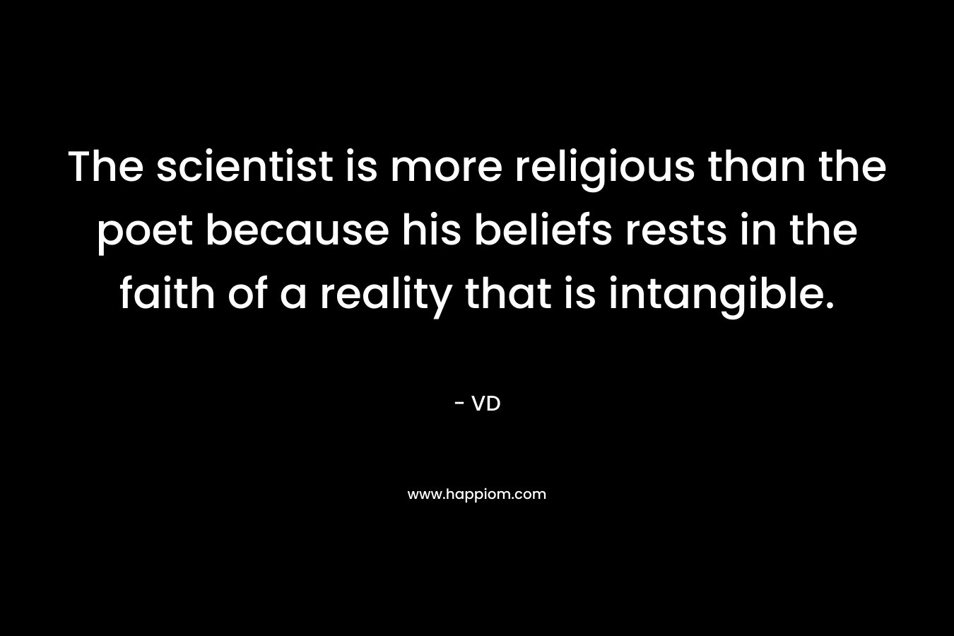 The scientist is more religious than the poet because his beliefs rests in the faith of a reality that is intangible.