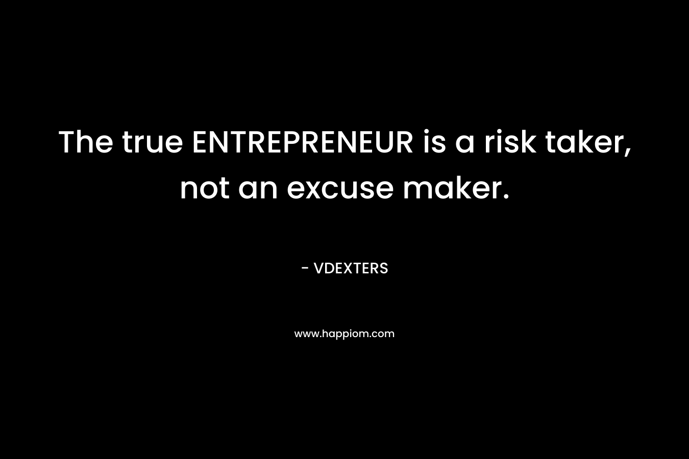 The true ENTREPRENEUR is a risk taker, not an excuse maker. – VDEXTERS