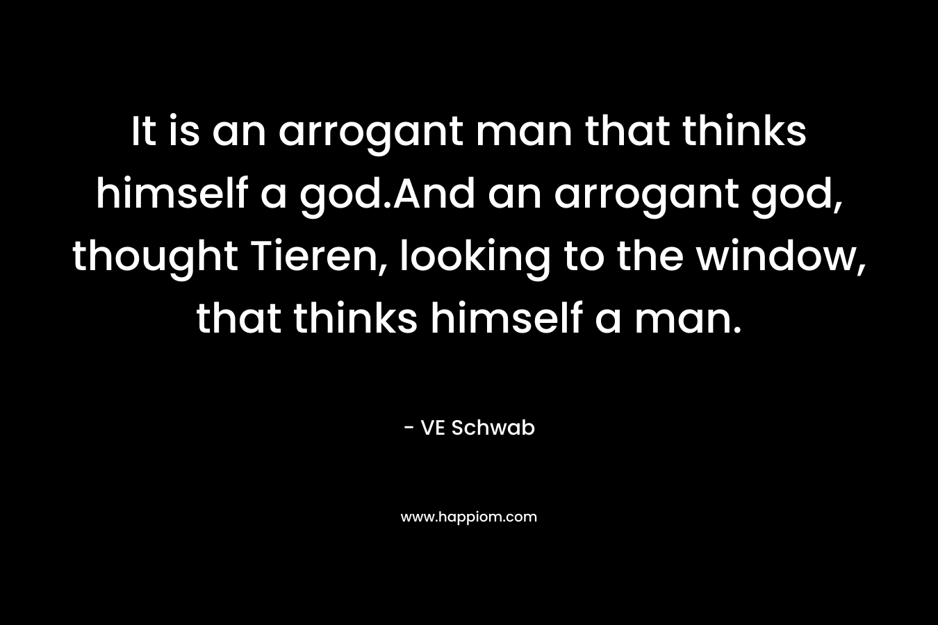 It is an arrogant man that thinks himself a god.And an arrogant god, thought Tieren, looking to the window, that thinks himself a man.