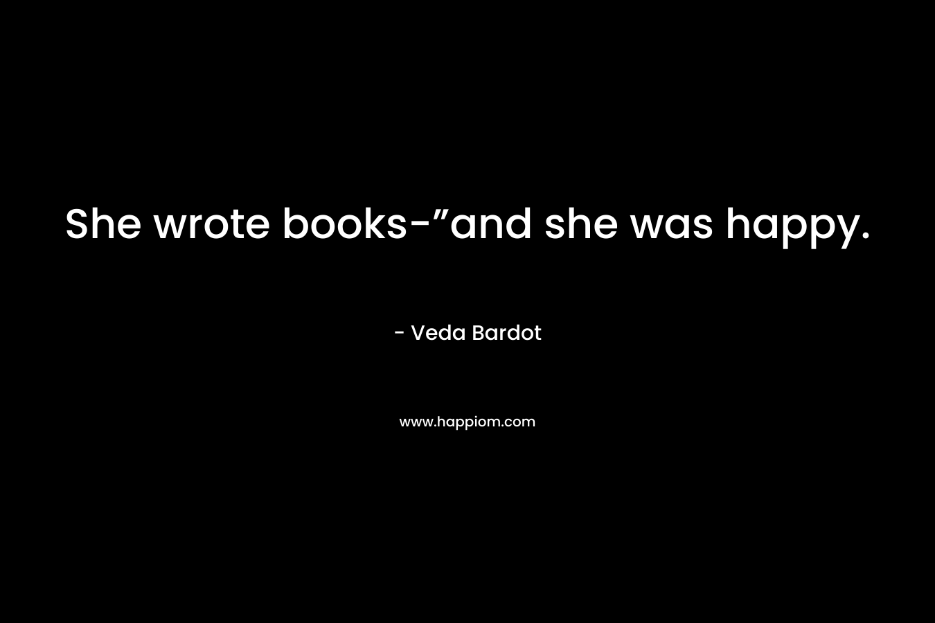 She wrote books-”and she was happy. – Veda Bardot