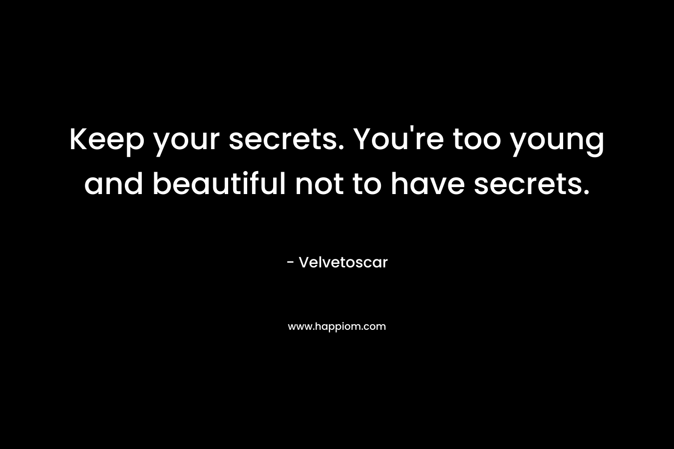 Keep your secrets. You're too young and beautiful not to have secrets.