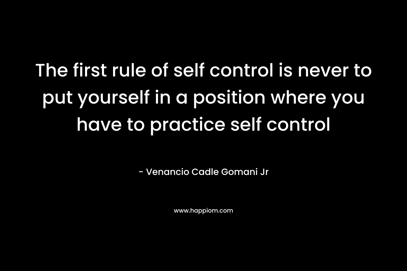 The first rule of self control is never to put yourself in a position where you have to practice self control – Venancio Cadle Gomani Jr