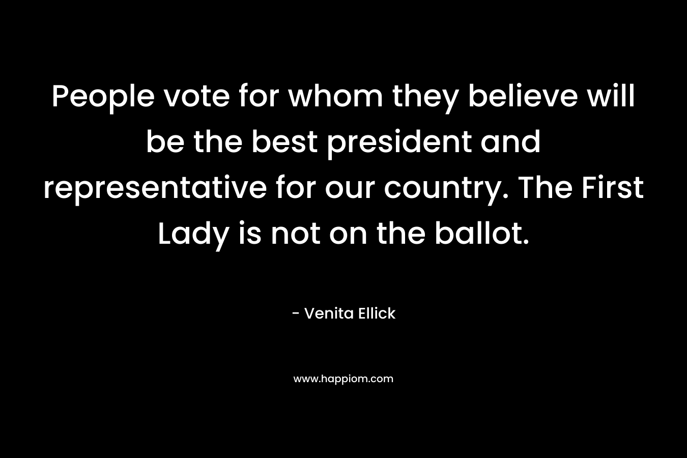 People vote for whom they believe will be the best president and representative for our country. The First Lady is not on the ballot. – Venita Ellick