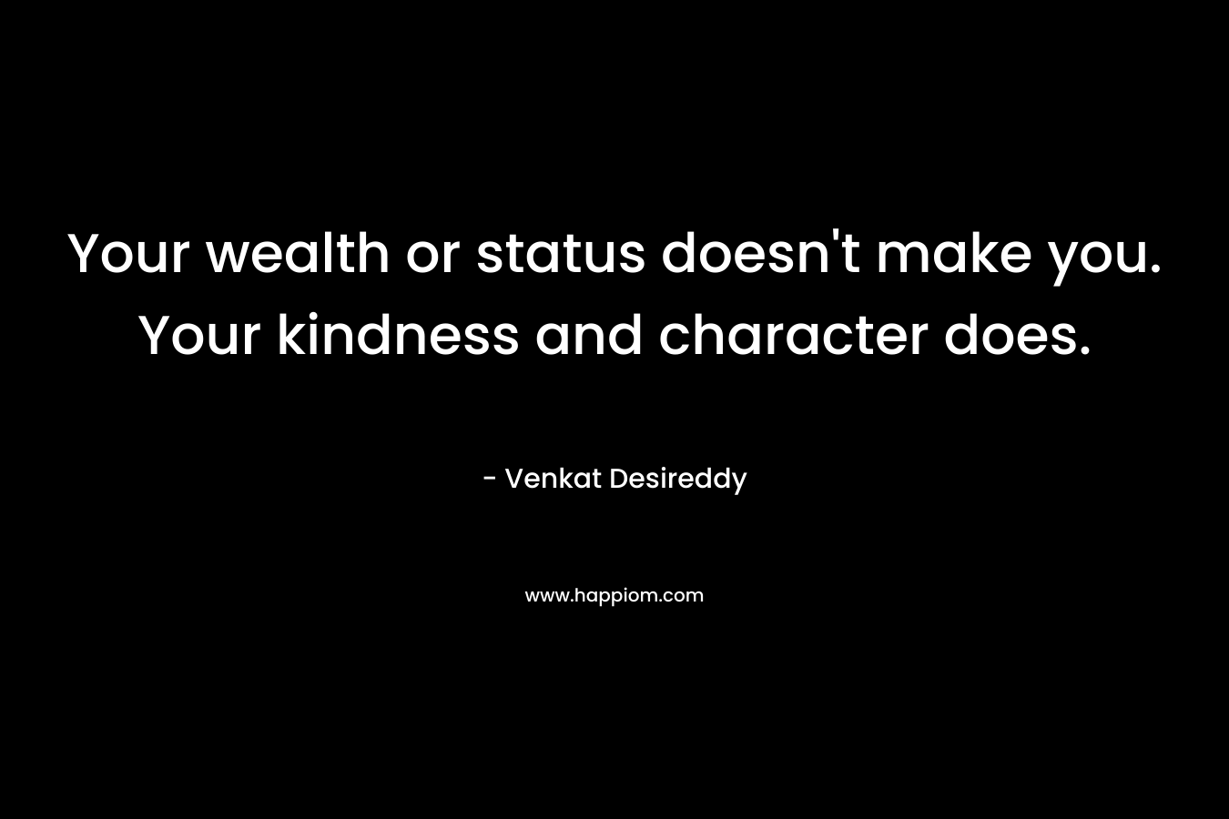 Your wealth or status doesn’t make you. Your kindness and character does. – Venkat Desireddy