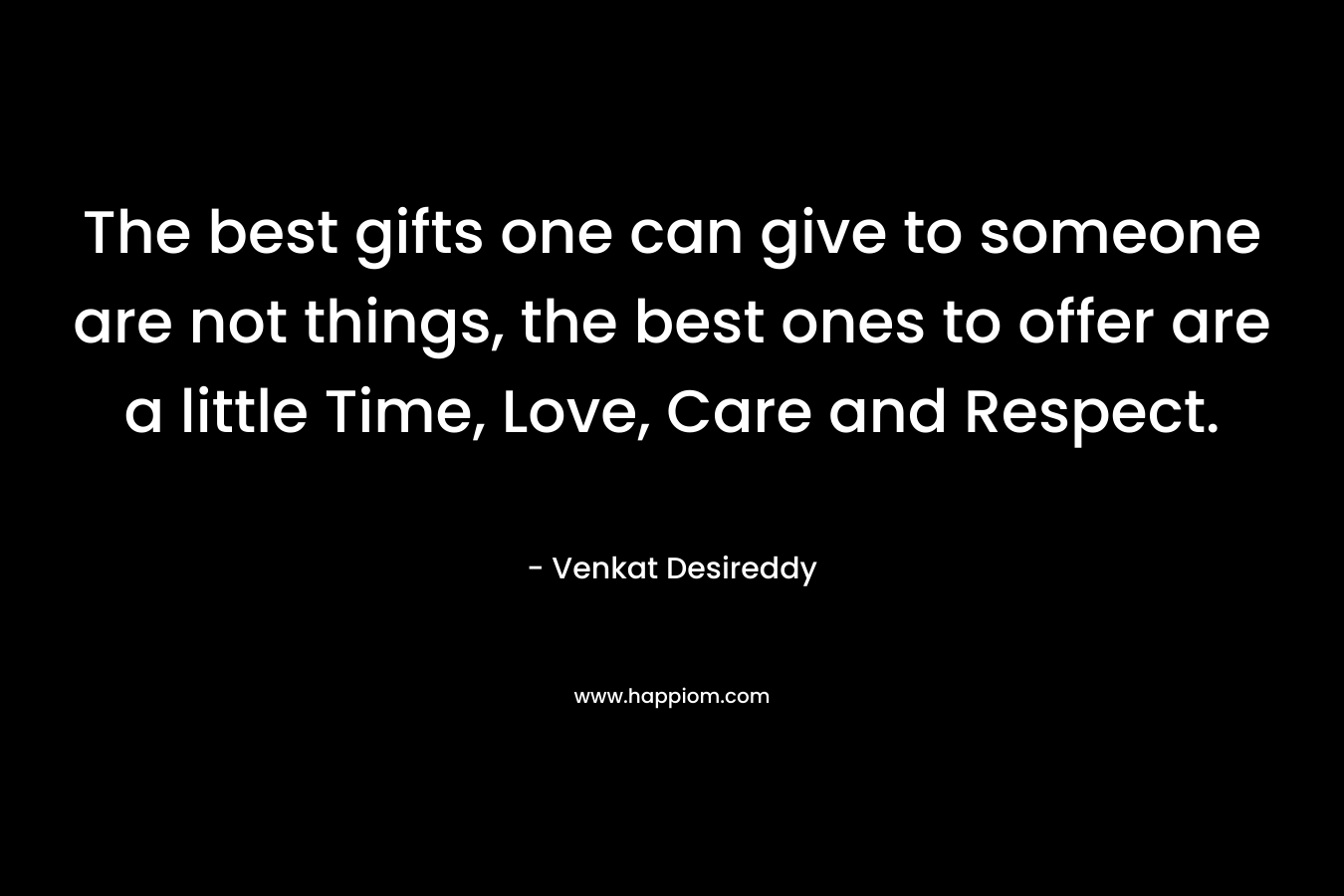 The best gifts one can give to someone are not things, the best ones to offer are a little Time, Love, Care and Respect.