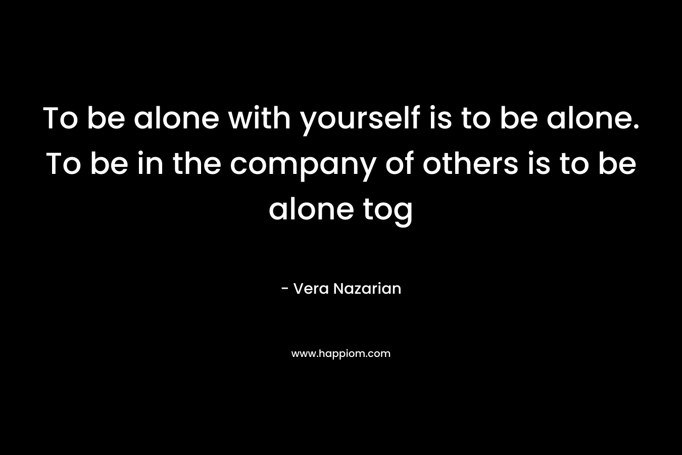 To be alone with yourself is to be alone. To be in the company of others is to be alone tog