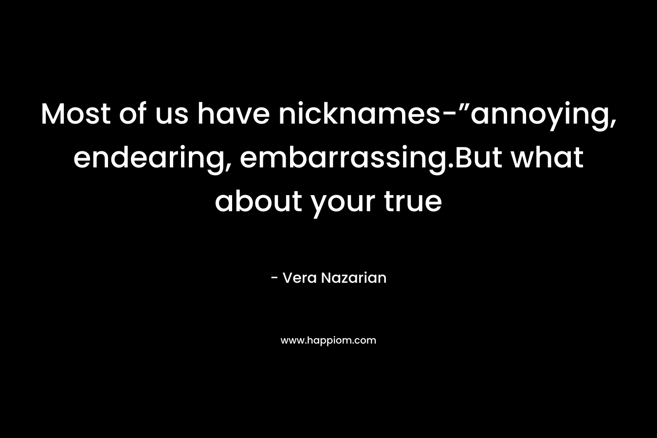 Most of us have nicknames-”annoying, endearing, embarrassing.But what about your true – Vera Nazarian