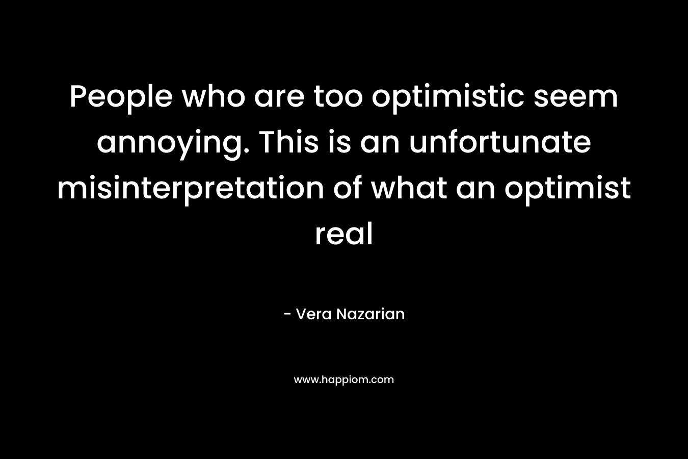 People who are too optimistic seem annoying. This is an unfortunate misinterpretation of what an optimist real – Vera Nazarian