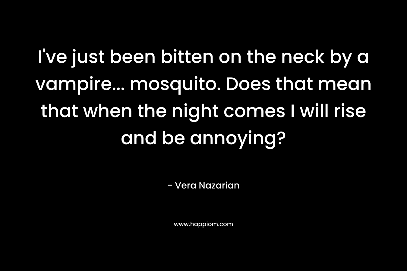 I've just been bitten on the neck by a vampire... mosquito. Does that mean that when the night comes I will rise and be annoying?