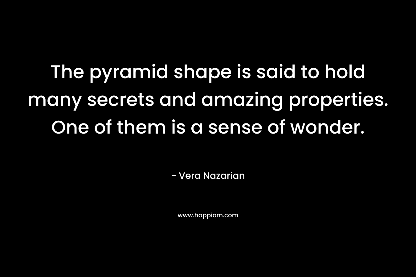 The pyramid shape is said to hold many secrets and amazing properties. One of them is a sense of wonder. – Vera Nazarian