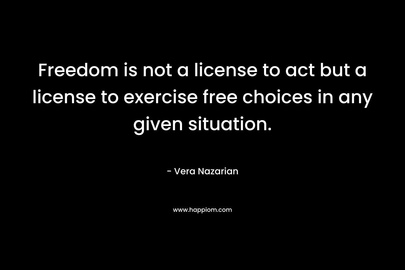 Freedom is not a license to act but a license to exercise free choices in any given situation.