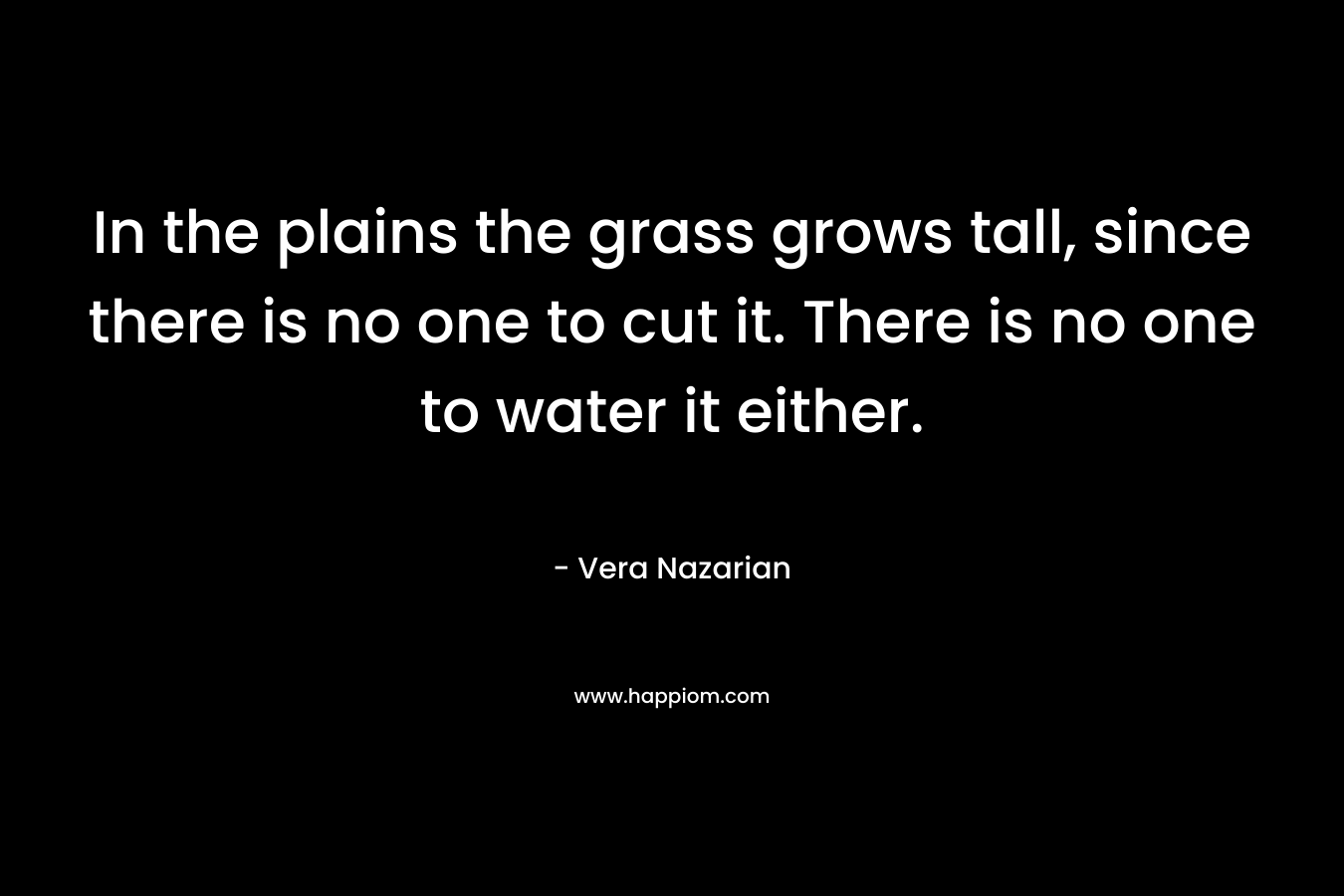 In the plains the grass grows tall, since there is no one to cut it. There is no one to water it either.