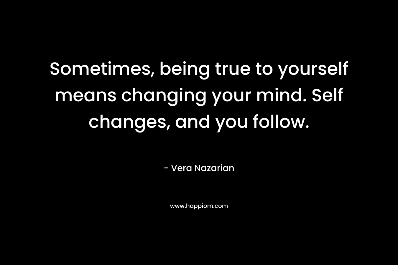 Sometimes, being true to yourself means changing your mind. Self changes, and you follow.