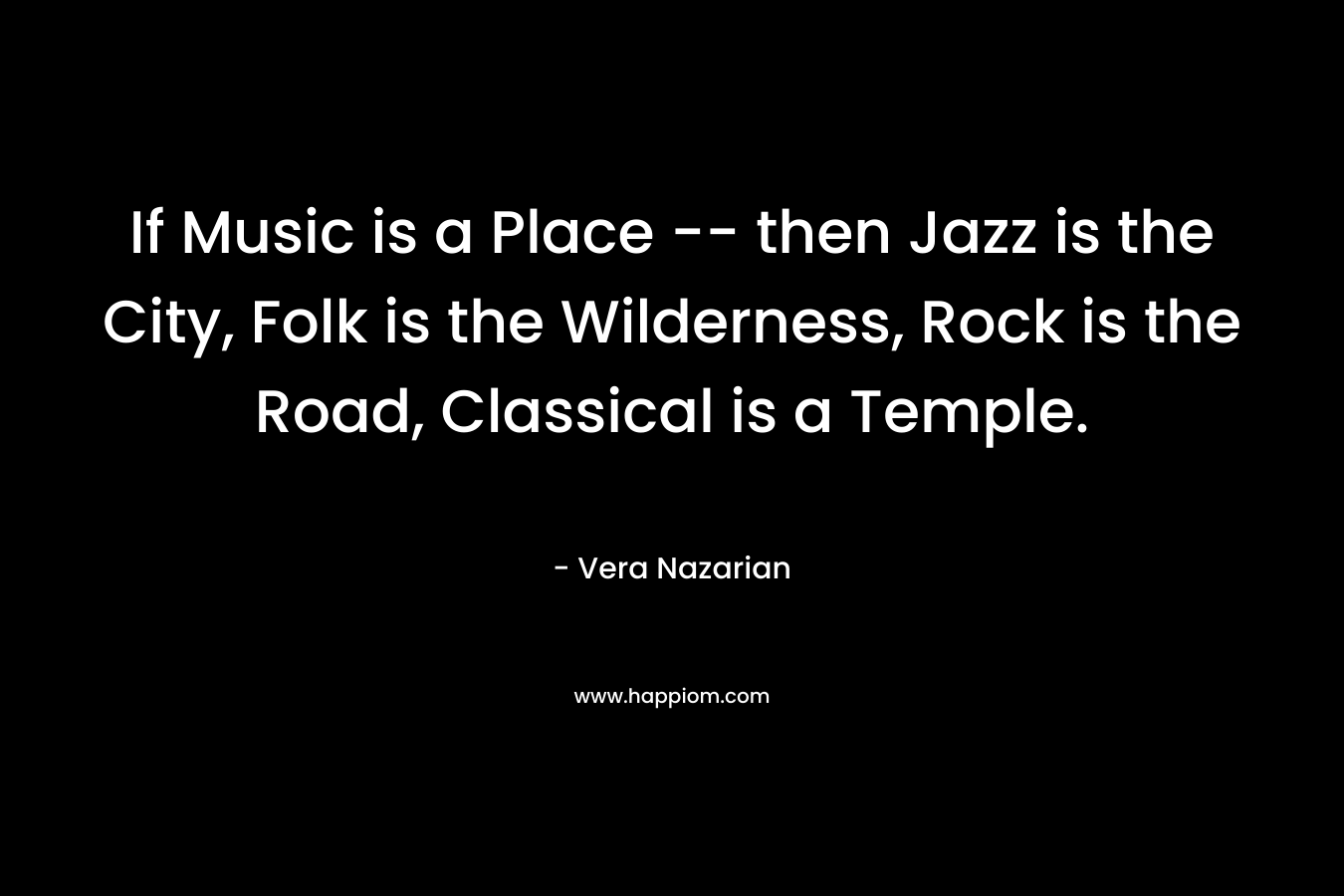 If Music is a Place — then Jazz is the City, Folk is the Wilderness, Rock is the Road, Classical is a Temple. – Vera Nazarian