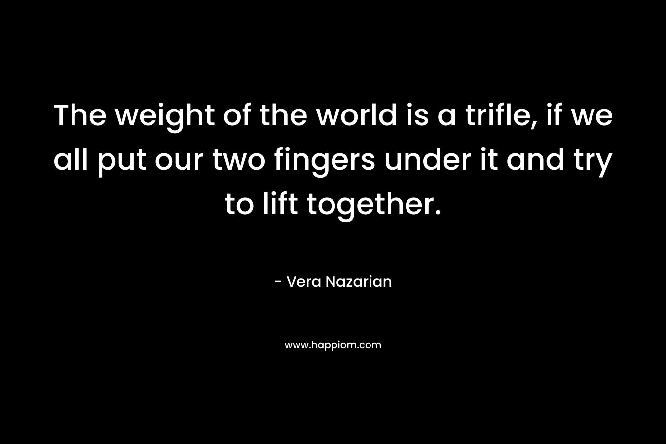 The weight of the world is a trifle, if we all put our two fingers under it and try to lift together.