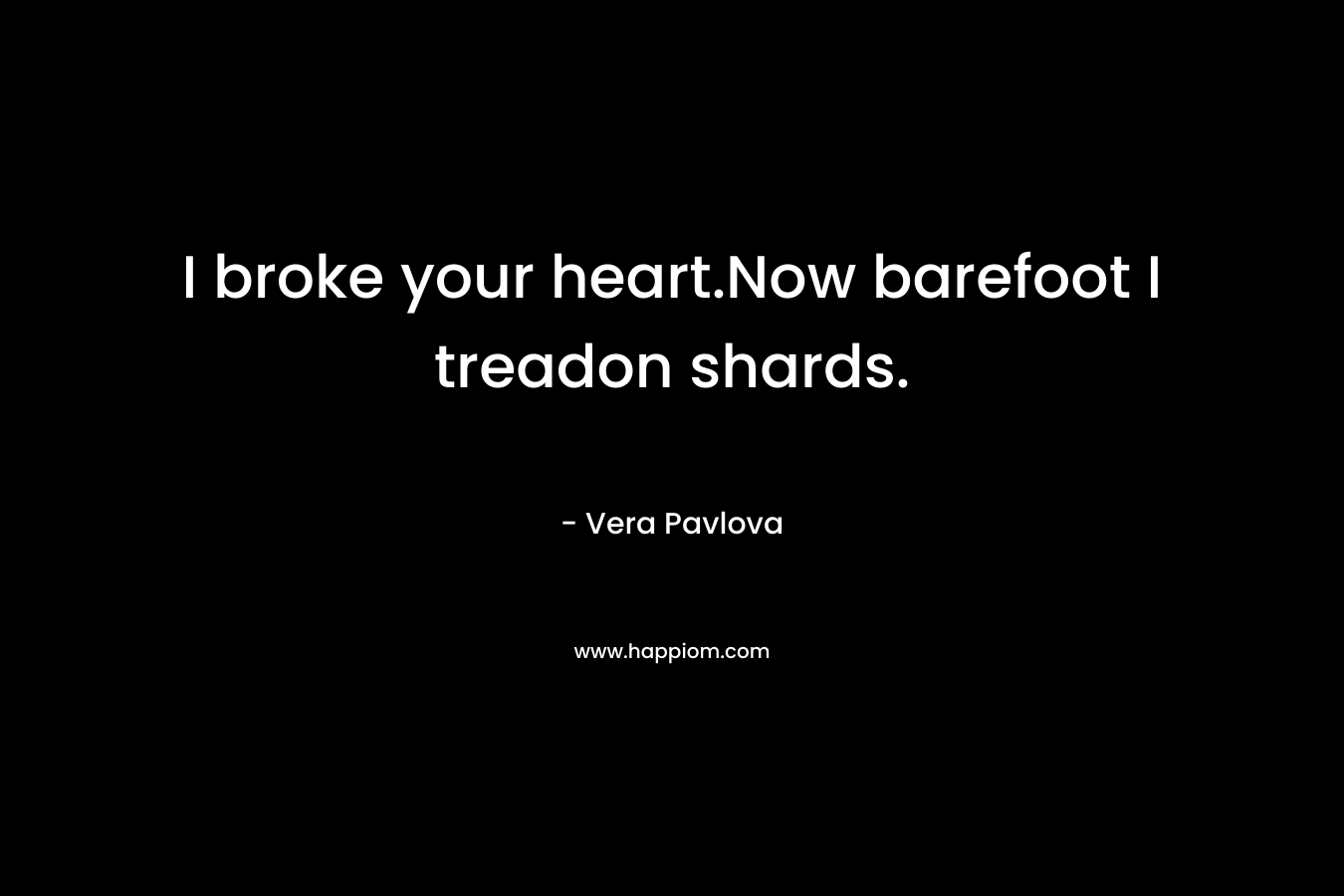 I broke your heart.Now barefoot I treadon shards. – Vera Pavlova