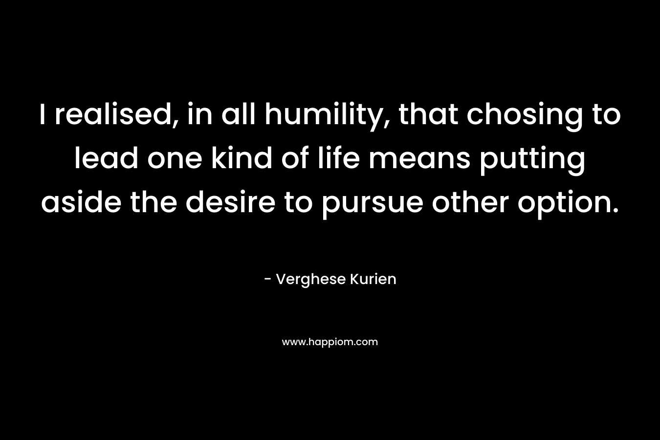 I realised, in all humility, that chosing to lead one kind of life means putting aside the desire to pursue other option.