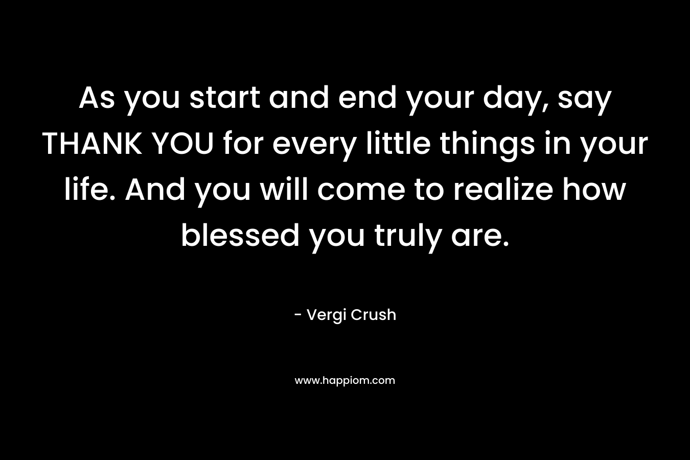 As you start and end your day, say THANK YOU for every little things in your life. And you will come to realize how blessed you truly are. – Vergi Crush