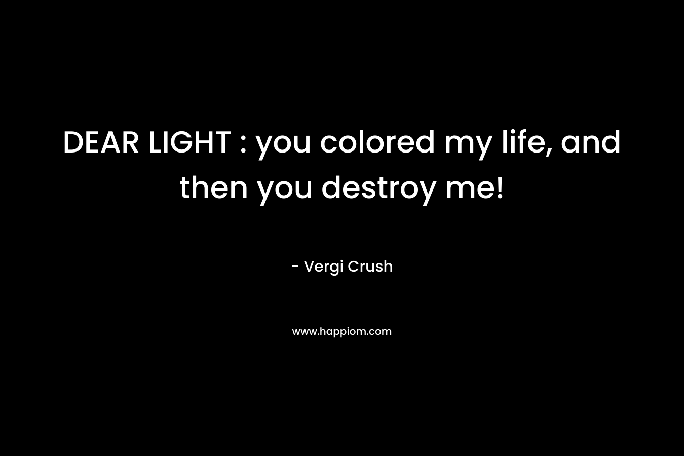 DEAR LIGHT : you colored my life, and then you destroy me!