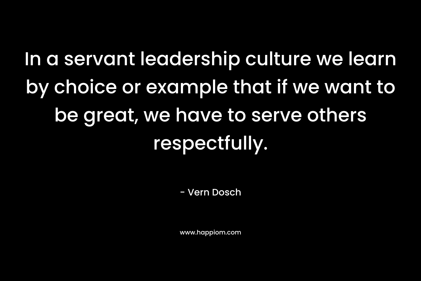 In a servant leadership culture we learn by choice or example that if we want to be great, we have to serve others respectfully.