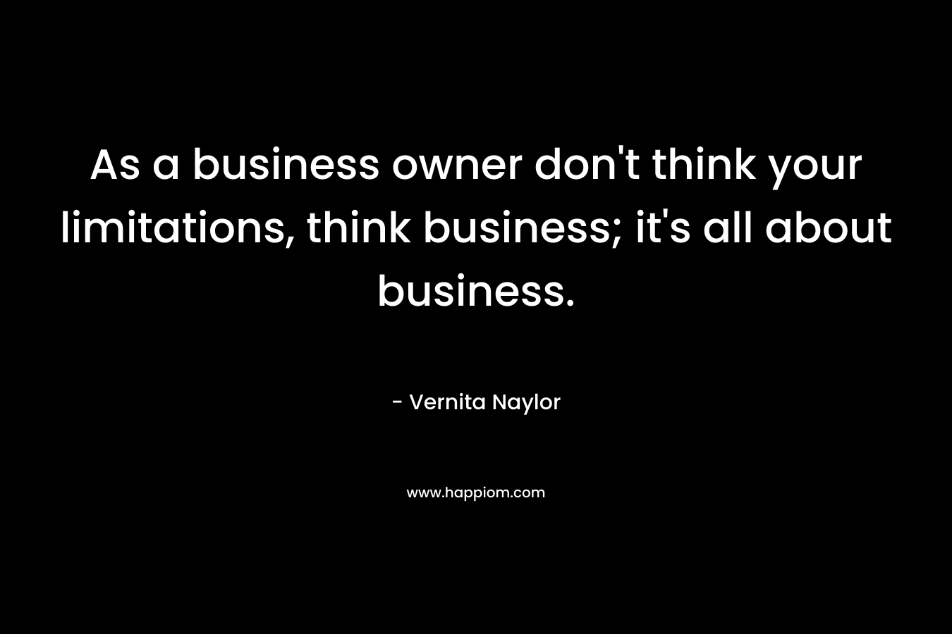 As a business owner don’t think your limitations, think business; it’s all about business. – Vernita Naylor