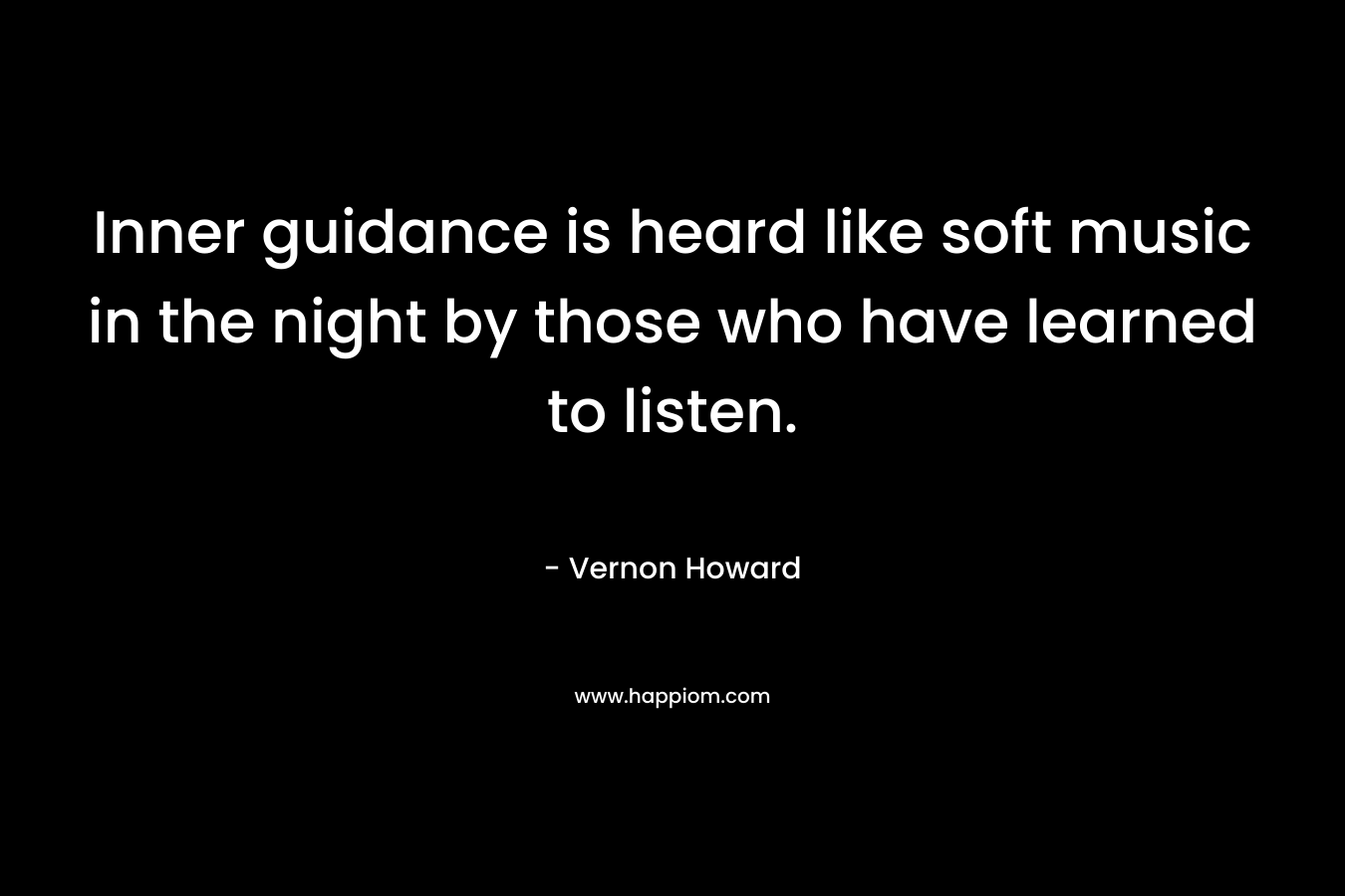 Inner guidance is heard like soft music in the night by those who have learned to listen. – Vernon Howard