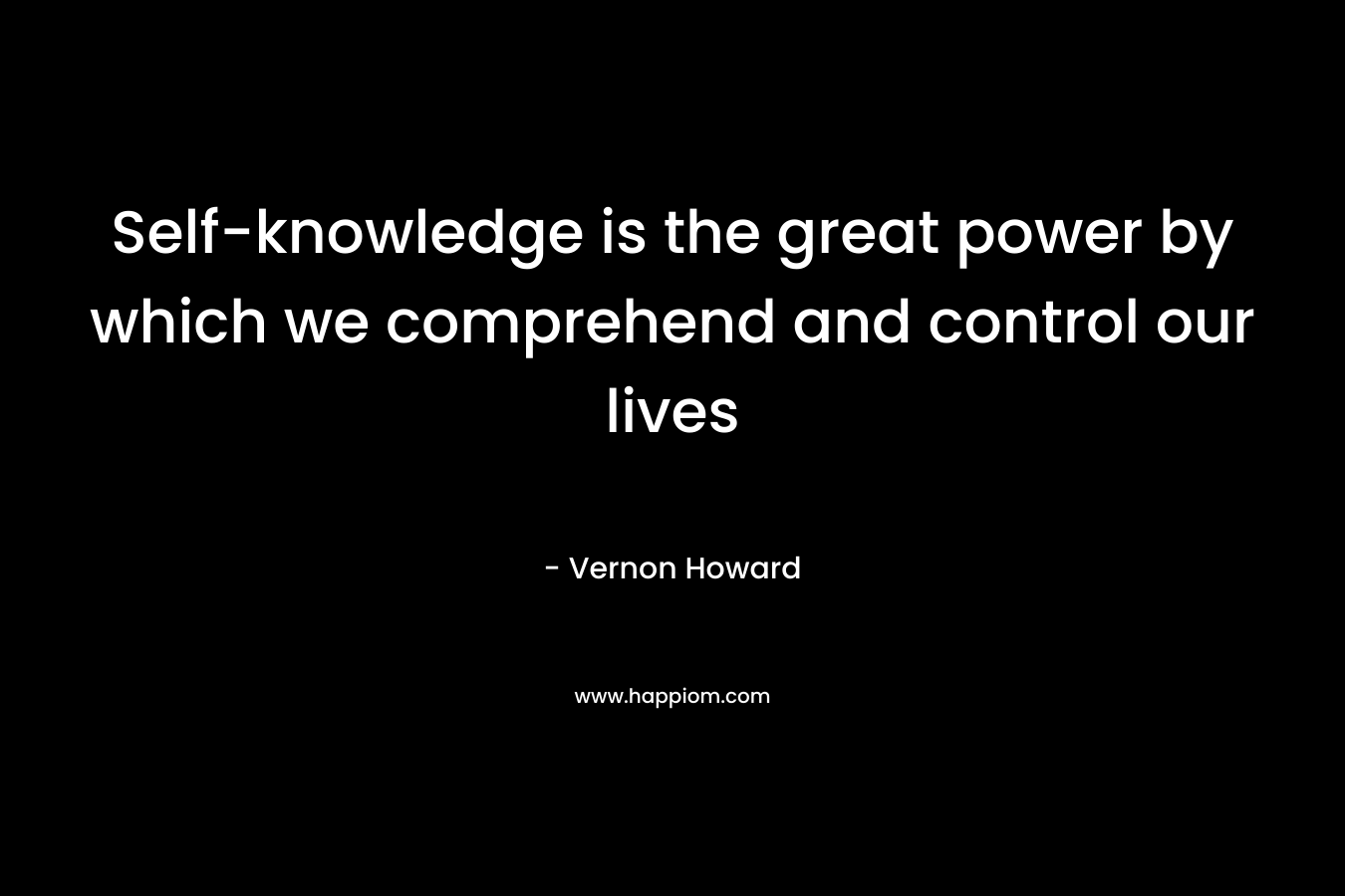 Self-knowledge is the great power by which we comprehend and control our lives – Vernon Howard