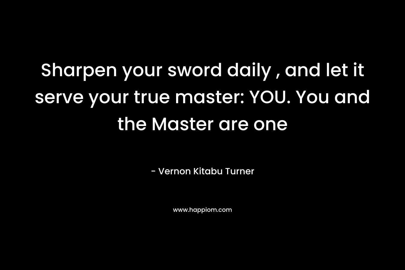 Sharpen your sword daily , and let it serve your true master: YOU. You and the Master are one